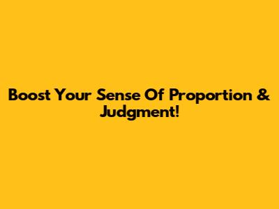 Boost Your Sense Of Proportion & Judgment!