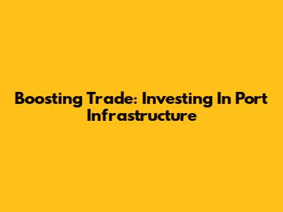 Boosting Trade: Investing In Port Infrastructure
