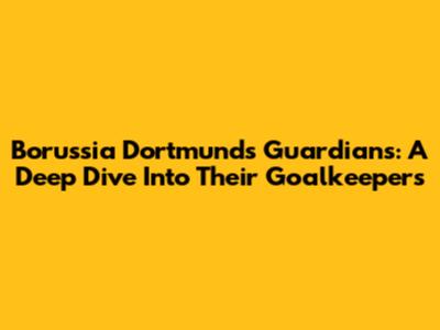 Borussia Dortmund's Guardians: A Deep Dive Into Their Goalkeepers