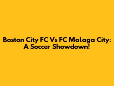Boston City FC Vs FC Malaga City: A Soccer Showdown!