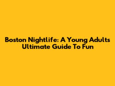 Boston Nightlife: A Young Adult's Ultimate Guide To Fun