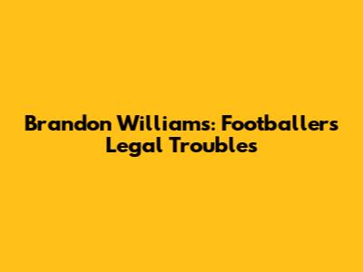 Brandon Williams: Footballer's Legal Troubles