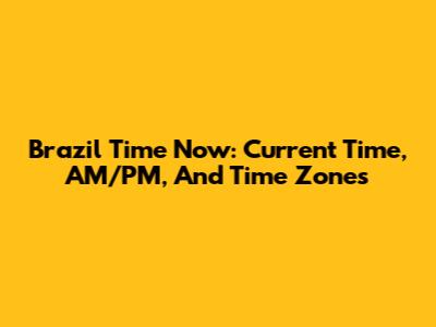 Brazil Time Now: Current Time, AM/PM, And Time Zones