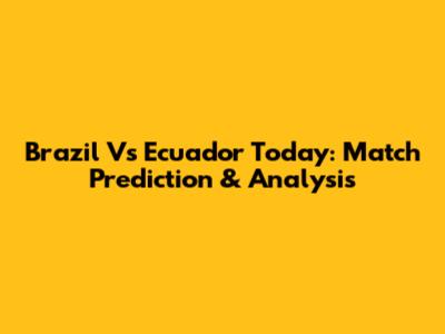 Brazil Vs Ecuador Today: Match Prediction & Analysis