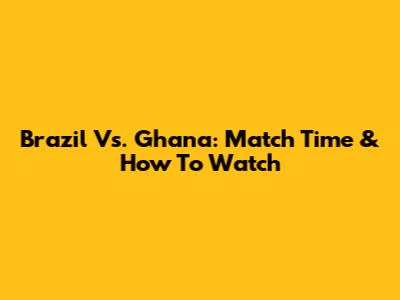 Brazil Vs. Ghana: Match Time & How To Watch
