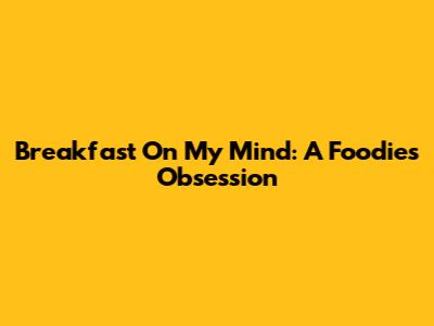 Breakfast On My Mind: A Foodie's Obsession