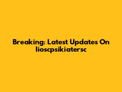 Breaking: Latest Updates On Iioscpsikiatersc
