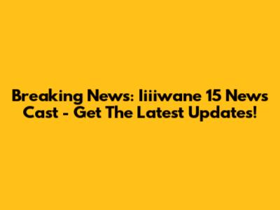 Breaking News: Iiiiwane 15 News Cast - Get The Latest Updates!