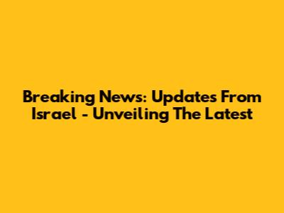 Breaking News: Updates From Israel - Unveiling The Latest