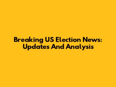 Breaking US Election News: Updates And Analysis