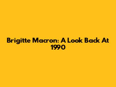 Brigitte Macron: A Look Back At 1990