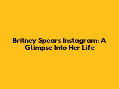 Britney Spears' Instagram: A Glimpse Into Her Life