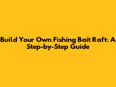 Build Your Own Fishing Bait Raft: A Step-by-Step Guide