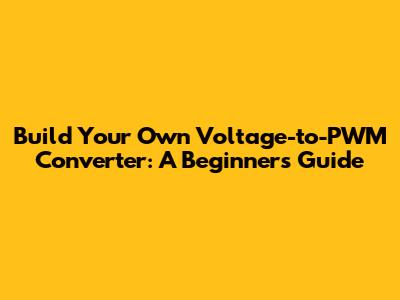 Build Your Own Voltage-to-PWM Converter: A Beginner's Guide