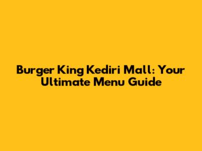 Burger King Kediri Mall: Your Ultimate Menu Guide