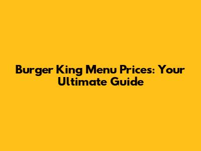 Burger King Menu Prices: Your Ultimate Guide