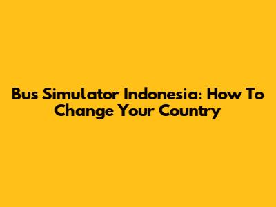 Bus Simulator Indonesia: How To Change Your Country
