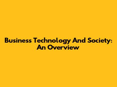 Business Technology And Society: An Overview