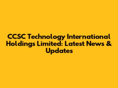 CCSC Technology International Holdings Limited: Latest News & Updates