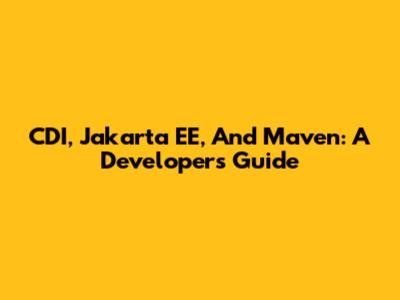 CDI, Jakarta EE, And Maven: A Developer's Guide