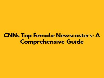 CNN's Top Female Newscasters: A Comprehensive Guide