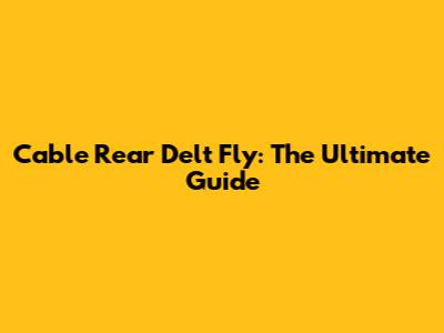 Cable Rear Delt Fly: The Ultimate Guide