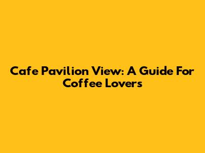 Cafe Pavilion View: A Guide For Coffee Lovers