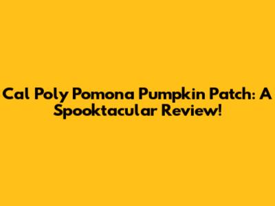 Cal Poly Pomona Pumpkin Patch: A Spooktacular Review!