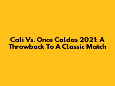 Cali Vs. Once Caldas 2021: A Throwback To A Classic Match