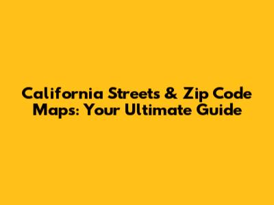 California Streets & Zip Code Maps: Your Ultimate Guide