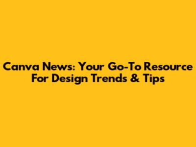 Canva News: Your Go-To Resource For Design Trends & Tips