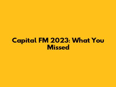 Capital FM 2023: What You Missed