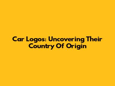 Car Logos: Uncovering Their Country Of Origin
