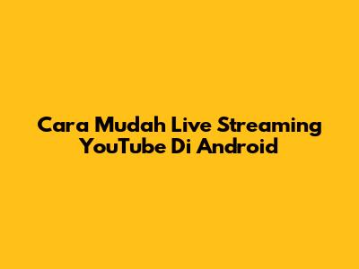 Cara Mudah Live Streaming YouTube Di Android