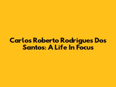 Carlos Roberto Rodrigues Dos Santos: A Life In Focus