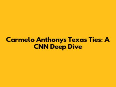 Carmelo Anthony's Texas Ties: A CNN Deep Dive