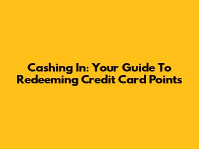 Cashing In: Your Guide To Redeeming Credit Card Points