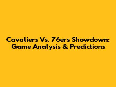 Cavaliers Vs. 76ers Showdown: Game Analysis & Predictions