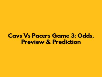 Cavs Vs Pacers Game 3: Odds, Preview & Prediction