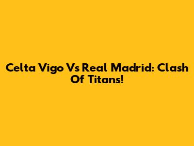 Celta Vigo Vs Real Madrid: Clash Of Titans!