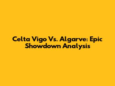 Celta Vigo Vs. Algarve: Epic Showdown Analysis
