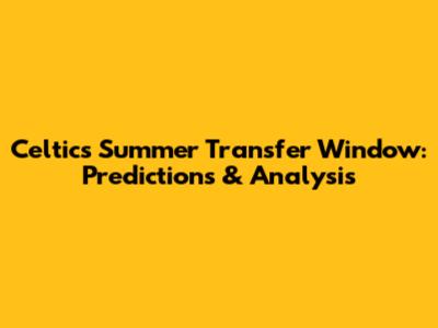 Celtic's Summer Transfer Window: Predictions & Analysis
