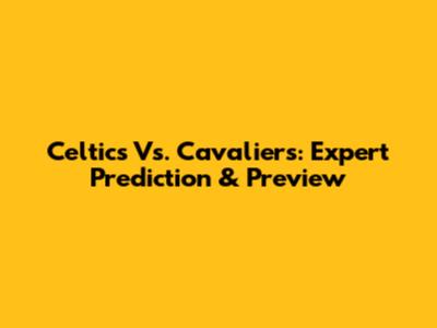 Celtics Vs. Cavaliers: Expert Prediction & Preview