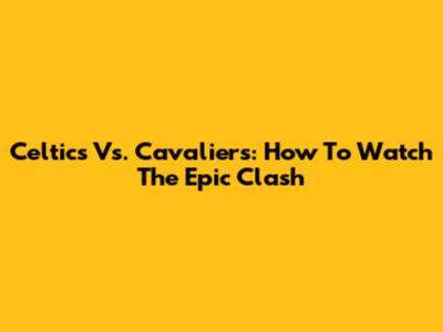 Celtics Vs. Cavaliers: How To Watch The Epic Clash