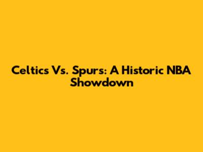 Celtics Vs. Spurs: A Historic NBA Showdown