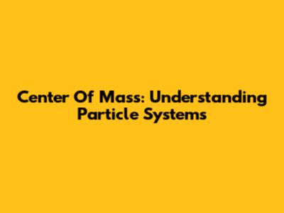 Center Of Mass: Understanding Particle Systems