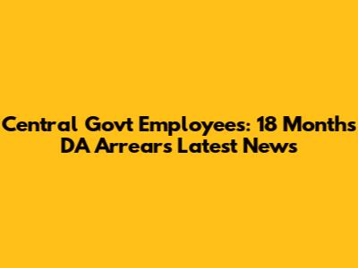Central Govt Employees: 18 Months DA Arrears Latest News