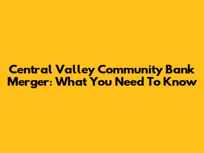 Central Valley Community Bank Merger: What You Need To Know