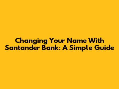 Changing Your Name With Santander Bank: A Simple Guide