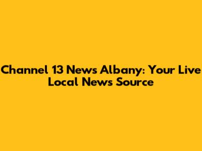 Channel 13 News Albany: Your Live Local News Source